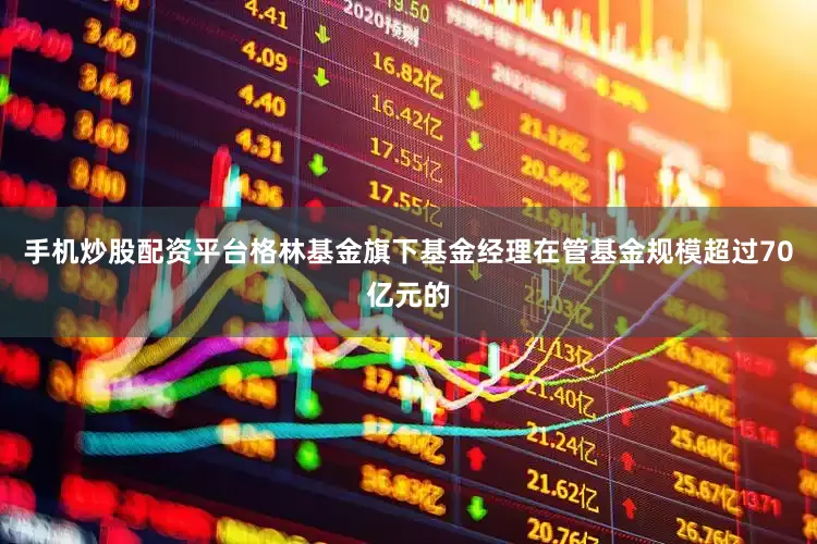 手机炒股配资平台格林基金旗下基金经理在管基金规模超过70亿元的