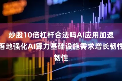 炒股10倍杠杆合法吗AI应用加速落地强化AI算力基础设施需求增长韧性