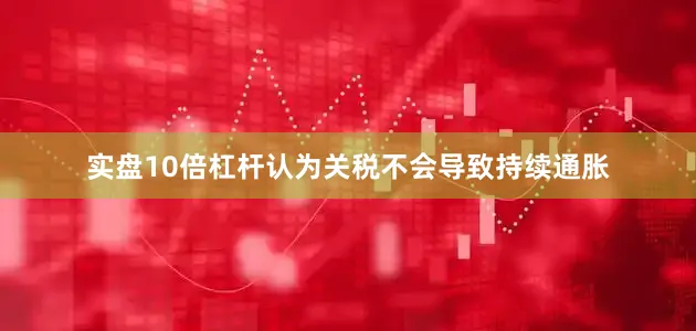 实盘10倍杠杆认为关税不会导致持续通胀