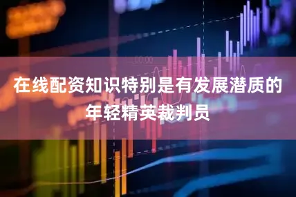 在线配资知识特别是有发展潜质的年轻精英裁判员