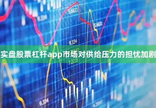 实盘股票杠杆app市场对供给压力的担忧加剧