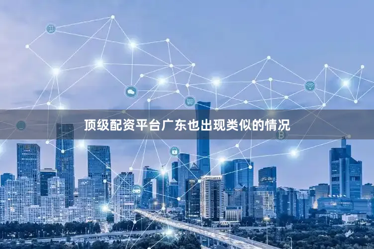 顶级配资平台　　广东也出现类似的情况