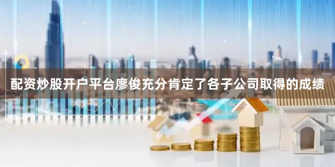 配资炒股开户平台　　廖俊充分肯定了各子公司取得的成绩