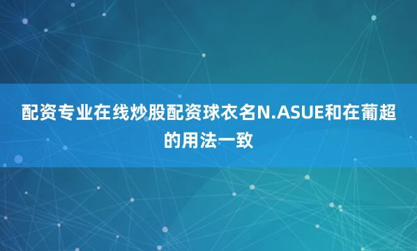 配资专业在线炒股配资球衣名N.ASUE和在葡超的用法一致