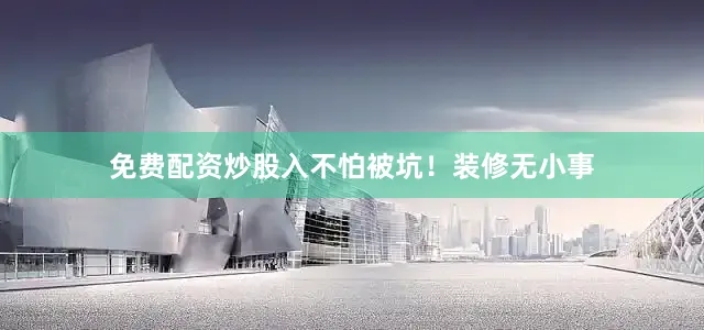免费配资炒股入不怕被坑！装修无小事