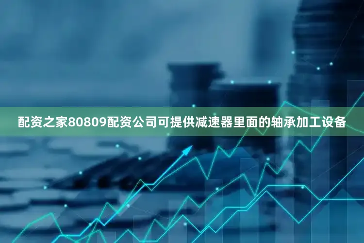 配资之家80809配资公司可提供减速器里面的轴承加工设备