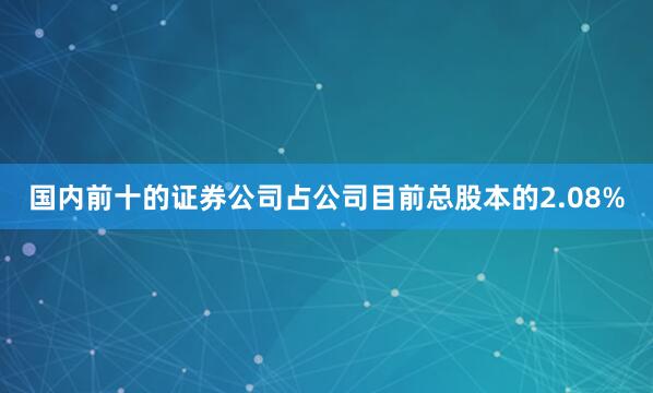 国内前十的证券公司占公司目前总股本的2.08%