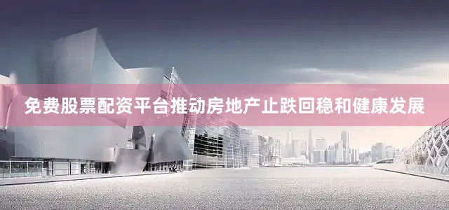 免费股票配资平台推动房地产止跌回稳和健康发展