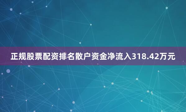 正规股票配资排名散户资金净流入318.42万元