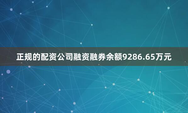 正规的配资公司融资融券余额9286.65万元