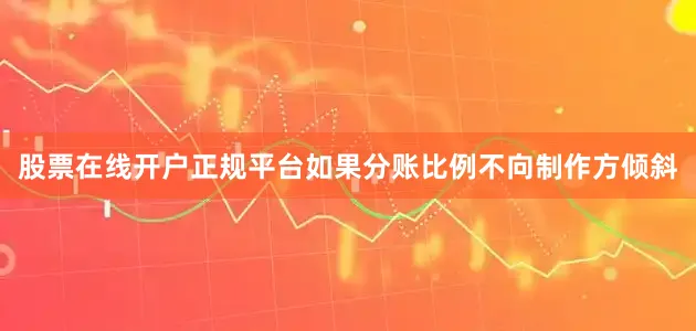 股票在线开户正规平台如果分账比例不向制作方倾斜