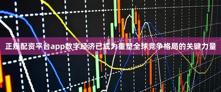 正规配资平台app数字经济已成为重塑全球竞争格局的关键力量