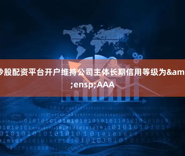 炒股配资平台开户维持公司主体长期信用等级为&ensp;AAA