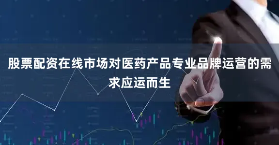 股票配资在线市场对医药产品专业品牌运营的需求应运而生