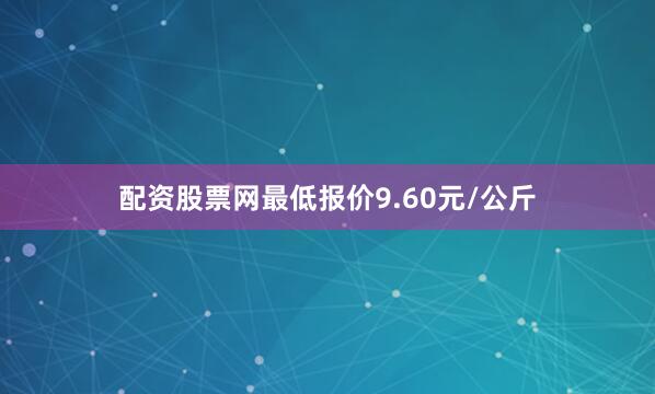 配资股票网最低报价9.60元/公斤