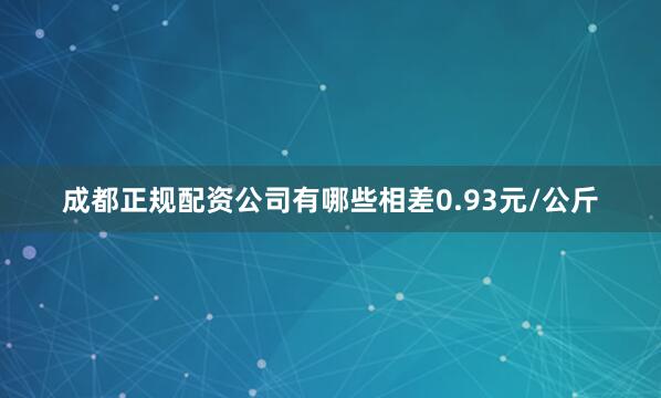 成都正规配资公司有哪些相差0.93元/公斤