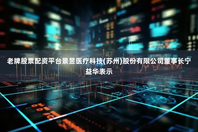 老牌股票配资平台景昱医疗科技(苏州)股份有限公司董事长宁益华表示