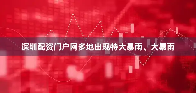 深圳配资门户网多地出现特大暴雨、大暴雨