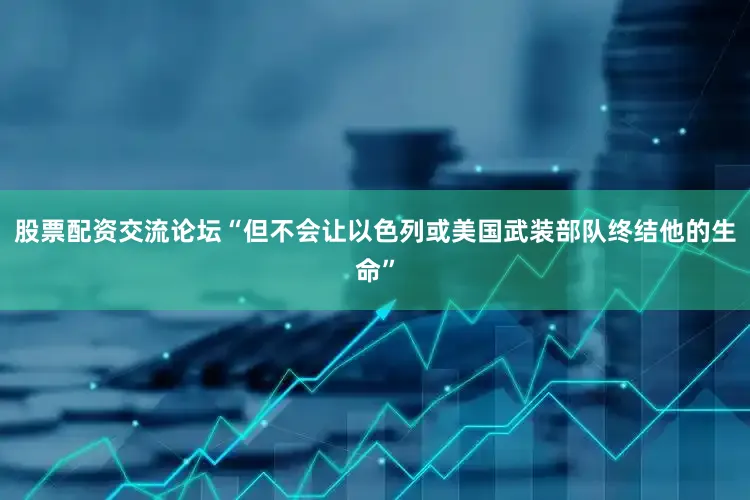 股票配资交流论坛“但不会让以色列或美国武装部队终结他的生命”