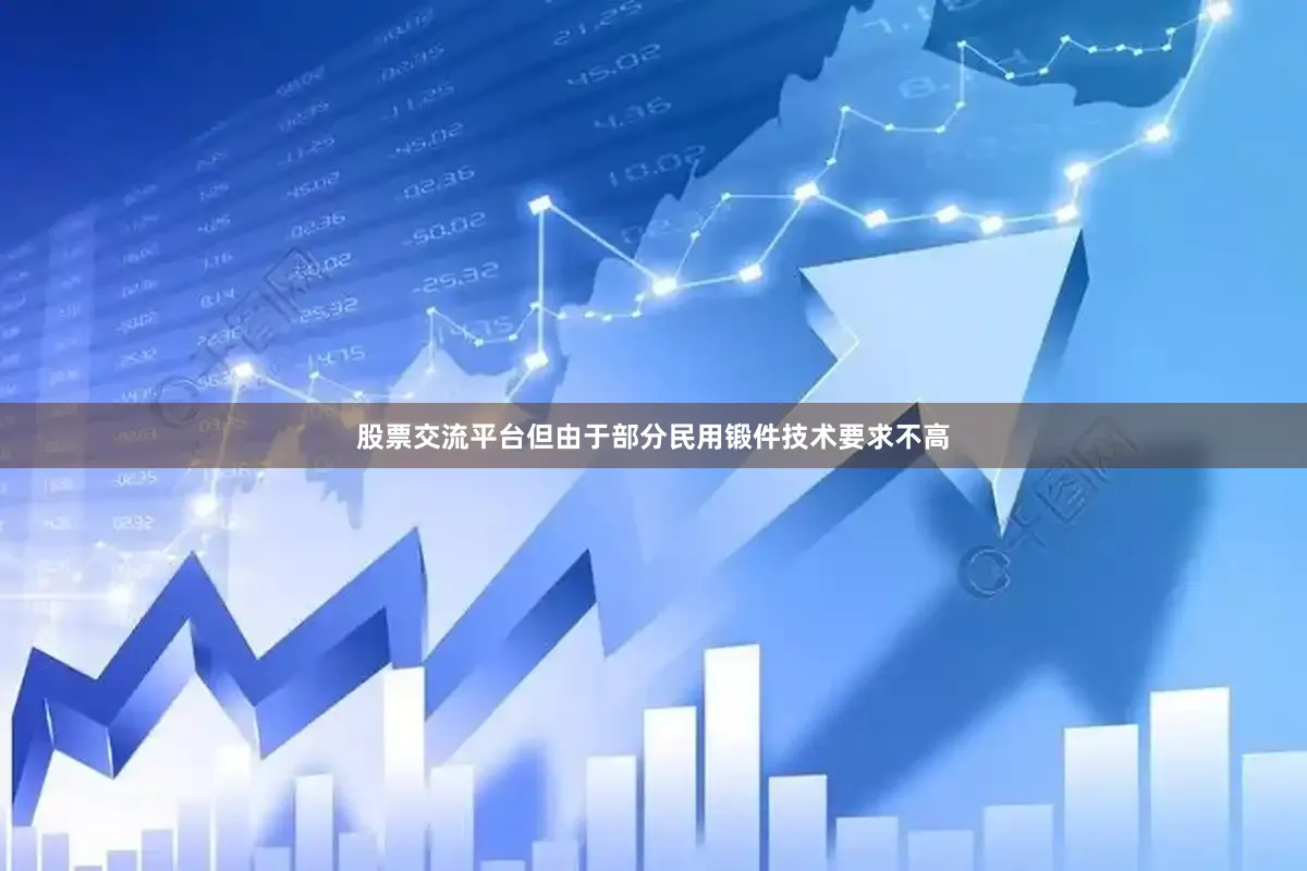 股票交流平台但由于部分民用锻件技术要求不高