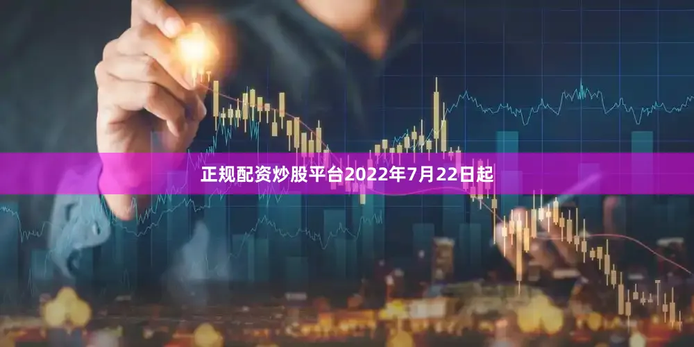 正规配资炒股平台2022年7月22日起