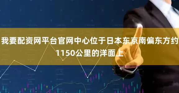 我要配资网平台官网中心位于日本东京南偏东方约1150公里的洋面上