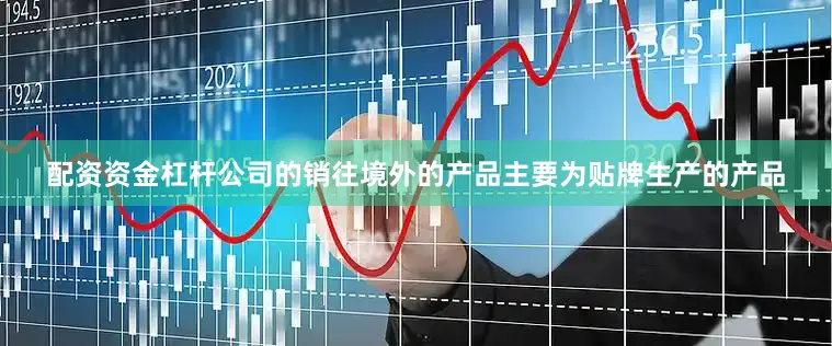 配资资金杠杆公司的销往境外的产品主要为贴牌生产的产品