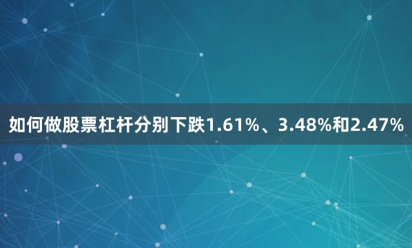 如何做股票杠杆分别下跌1.61%、3.48%和2.47%