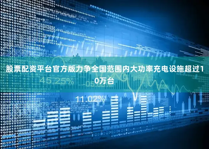 股票配资平台官方版力争全国范围内大功率充电设施超过10万台