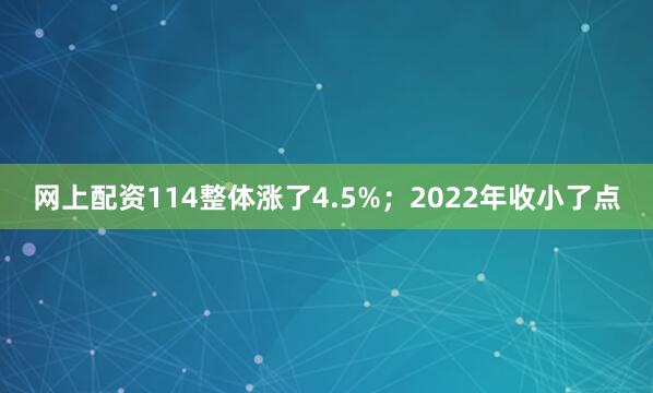 网上配资114整体涨了4.5%；2022年收小了点