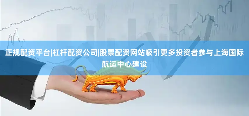 正规配资平台|杠杆配资公司|股票配资网站吸引更多投资者参与上海国际航运中心建设