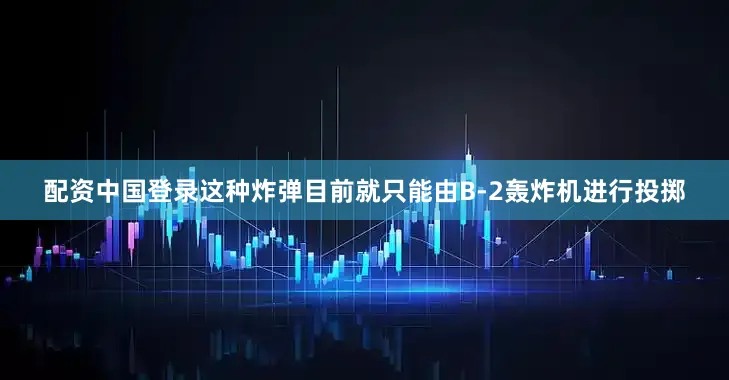配资中国登录这种炸弹目前就只能由B-2轰炸机进行投掷