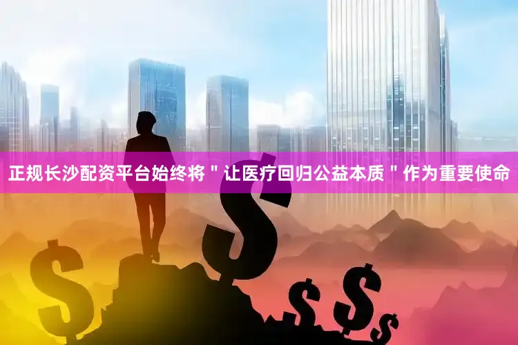 正规长沙配资平台始终将＂让医疗回归公益本质＂作为重要使命