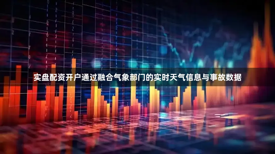 实盘配资开户通过融合气象部门的实时天气信息与事故数据