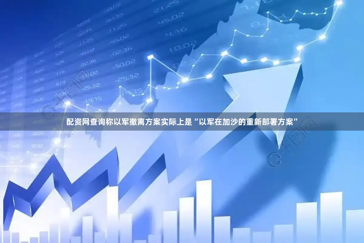 配资网查询称以军撤离方案实际上是“以军在加沙的重新部署方案”