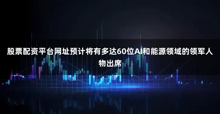 股票配资平台网址预计将有多达60位AI和能源领域的领军人物出席