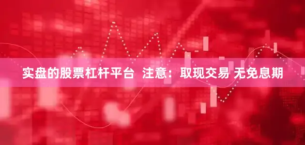 实盘的股票杠杆平台  注意：取现交易 无免息期
