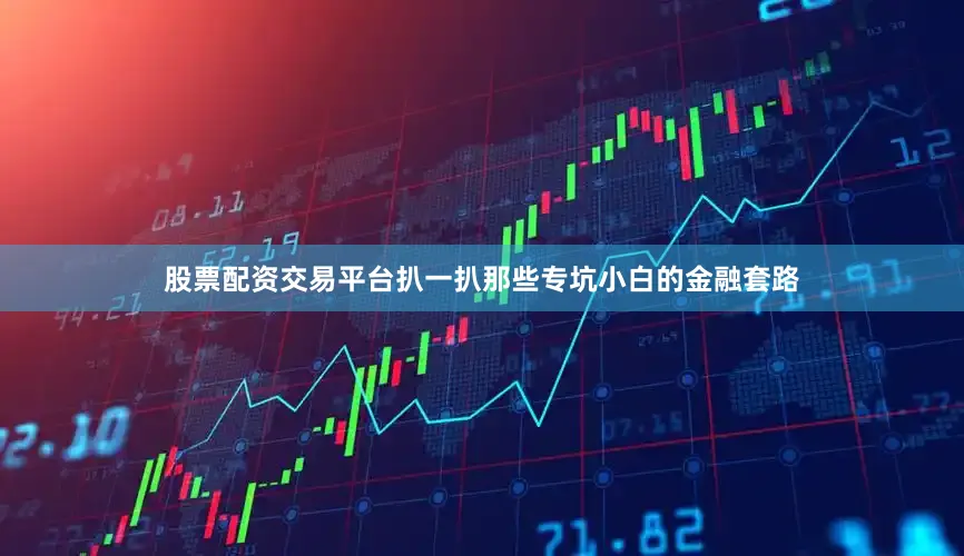 股票配资交易平台扒一扒那些专坑小白的金融套路