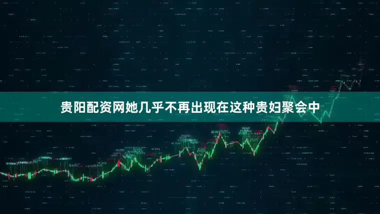 贵阳配资网她几乎不再出现在这种贵妇聚会中