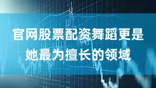 官网股票配资舞蹈更是她最为擅长的领域