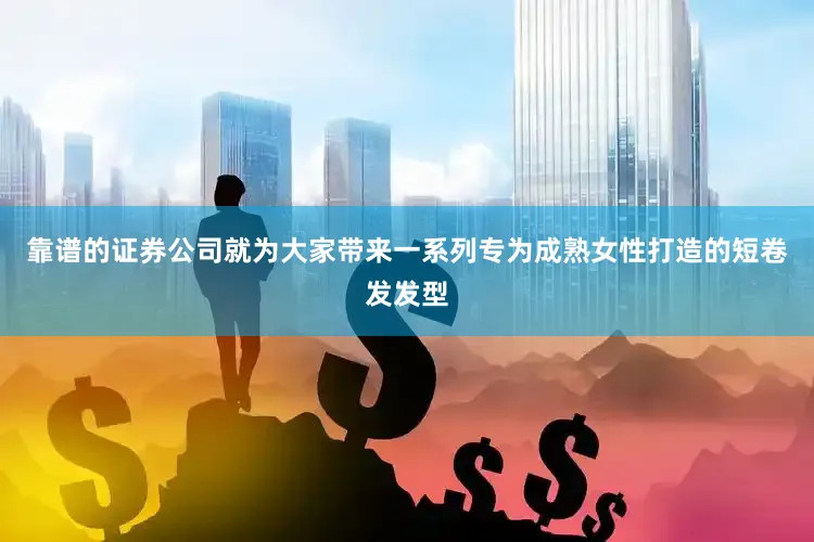 靠谱的证券公司就为大家带来一系列专为成熟女性打造的短卷发发型