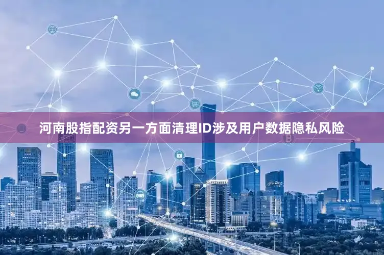 河南股指配资另一方面清理ID涉及用户数据隐私风险