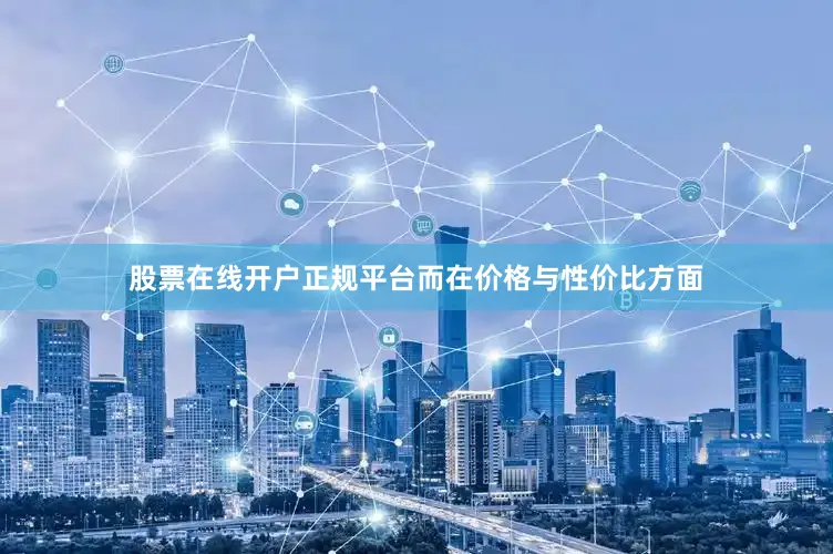 股票在线开户正规平台而在价格与性价比方面