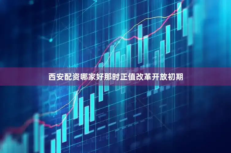 西安配资哪家好那时正值改革开放初期