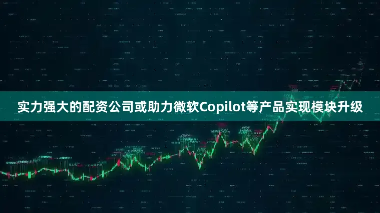 实力强大的配资公司或助力微软Copilot等产品实现模块升级