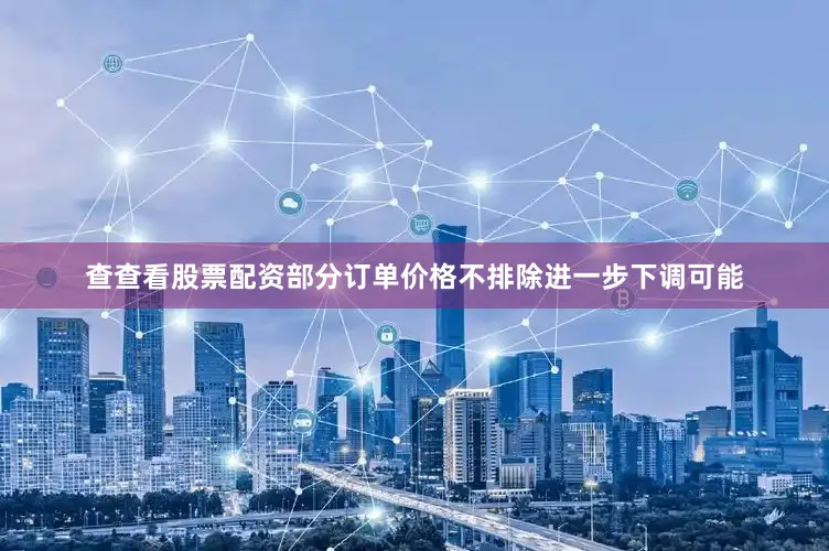 查查看股票配资部分订单价格不排除进一步下调可能