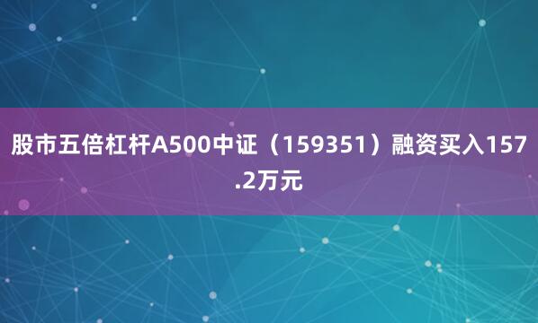 股市五倍杠杆A500中证（159351）融资买入157.2万元