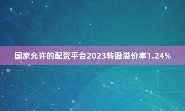 国家允许的配资平台2023转股溢价率1.24%