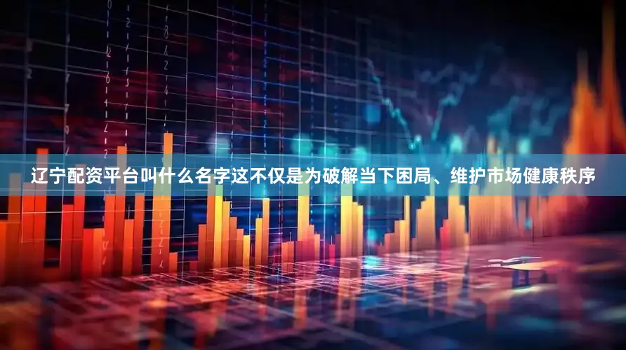 辽宁配资平台叫什么名字这不仅是为破解当下困局、维护市场健康秩序