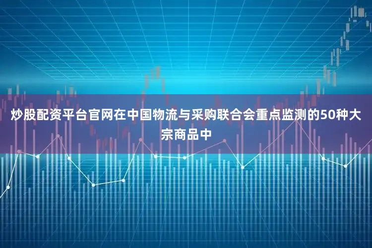 炒股配资平台官网在中国物流与采购联合会重点监测的50种大宗商品中